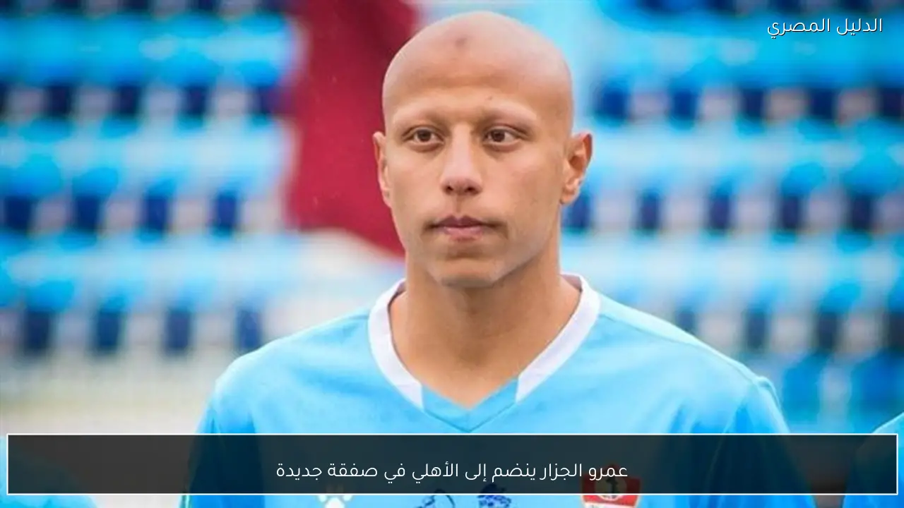 عمرو الجزار ينضم إلى الأهلي في صفقة جديدة