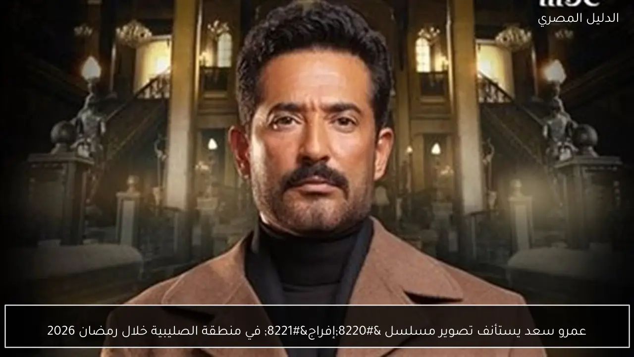 عمرو سعد يستأنف تصوير مسلسل “إفراج” في منطقة الصليبية خلال رمضان 2026