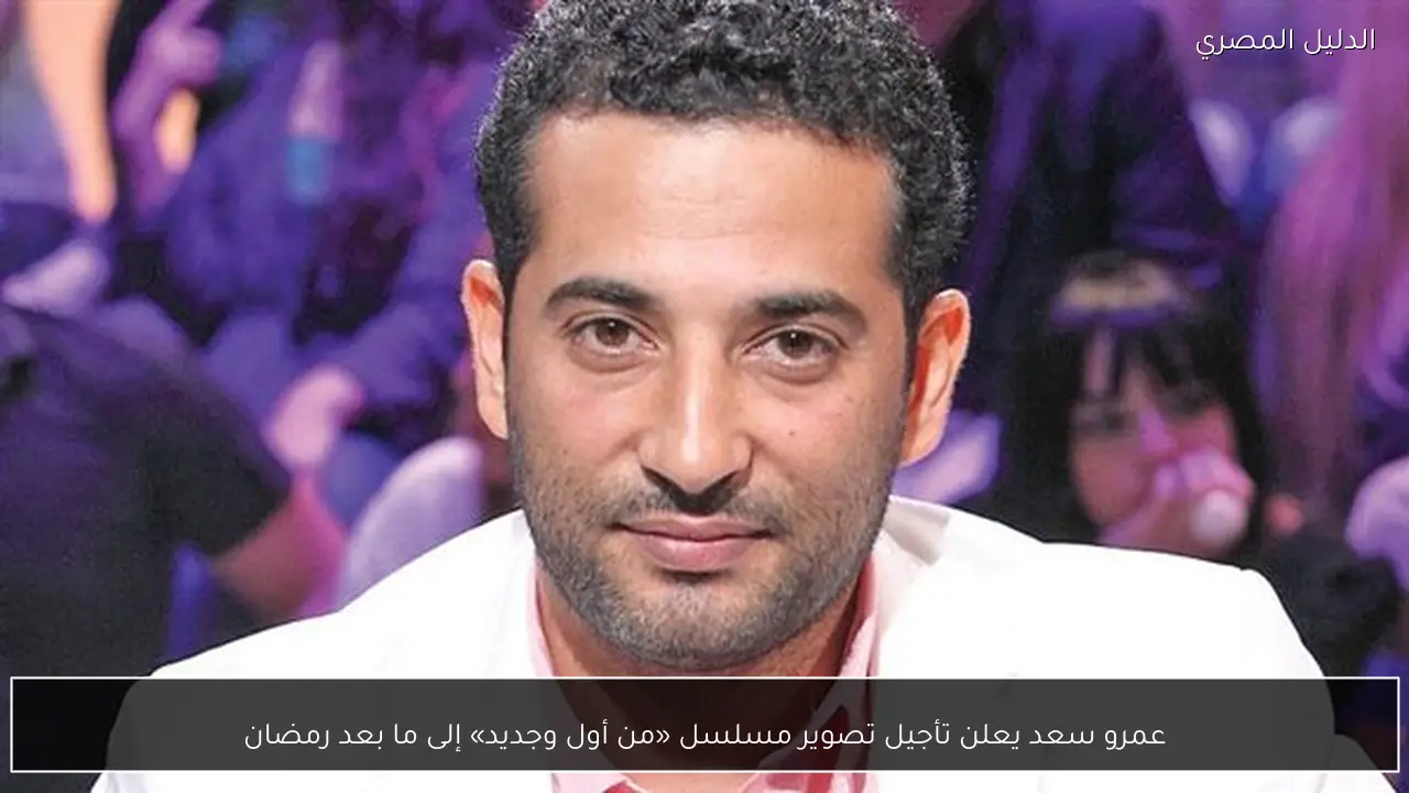 عمرو سعد يعلن تأجيل تصوير مسلسل «من أول وجديد» إلى ما بعد رمضان
