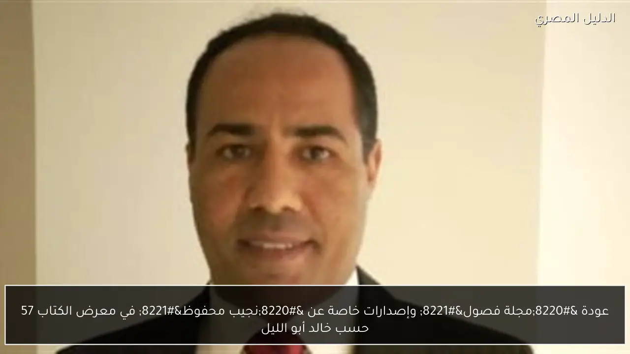 عودة “مجلة فصول” وإصدارات خاصة عن “نجيب محفوظ” في معرض الكتاب 57 حسب خالد أبو الليل