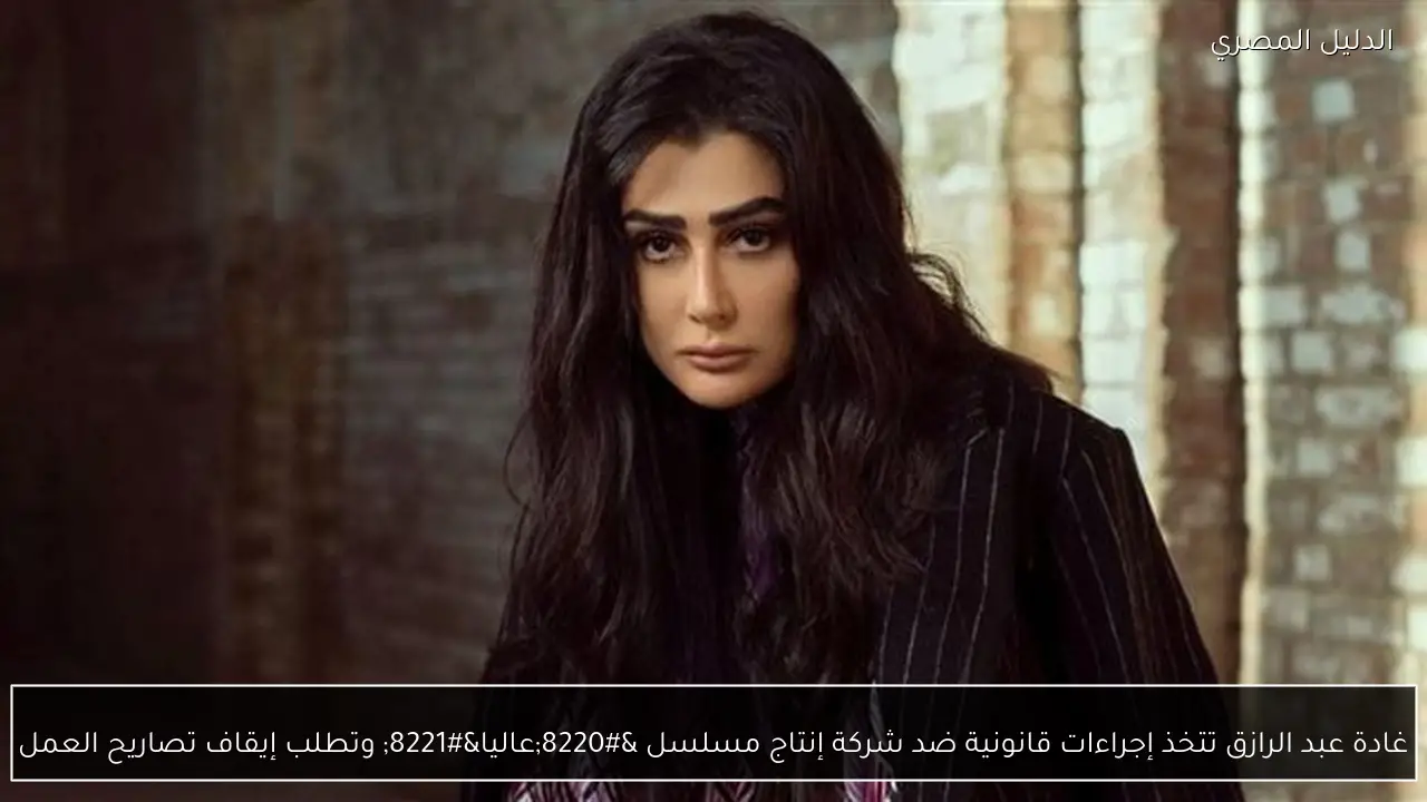 غادة عبد الرازق تتخذ إجراءات قانونية ضد شركة إنتاج مسلسل “عاليا” وتطلب إيقاف تصاريح العمل