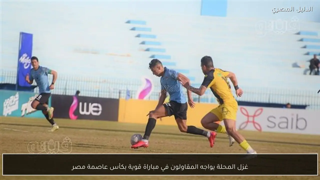 غزل المحلة يواجه المقاولون في مباراة قوية بكأس عاصمة مصر