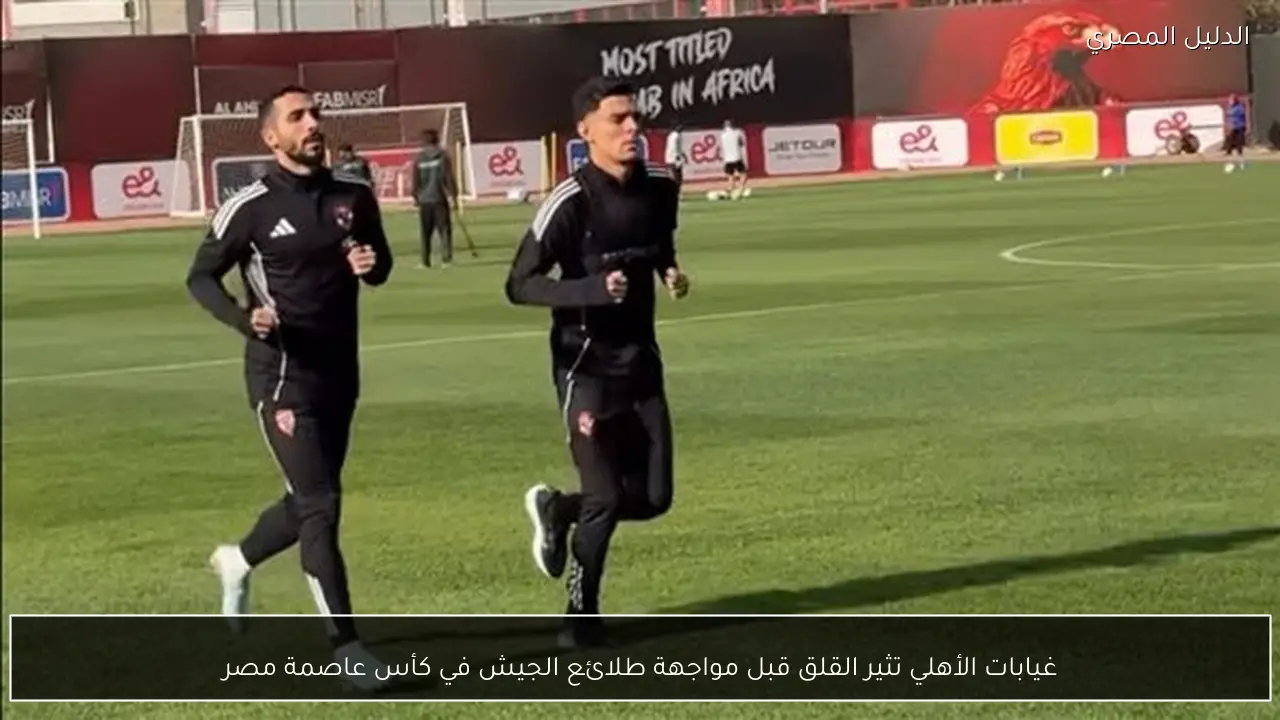 غيابات الأهلي تثير القلق قبل مواجهة طلائع الجيش في كأس عاصمة مصر
