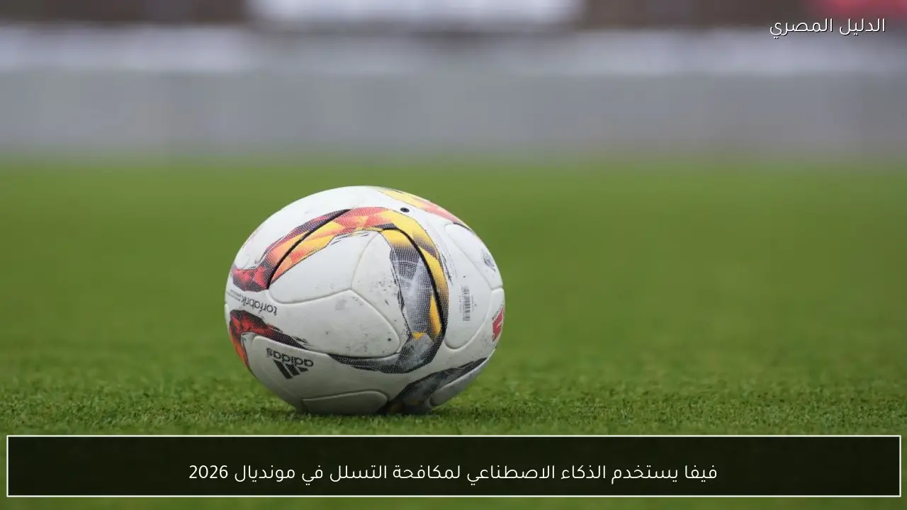 فيفا يستخدم الذكاء الاصطناعي لمكافحة التسلل في مونديال 2026