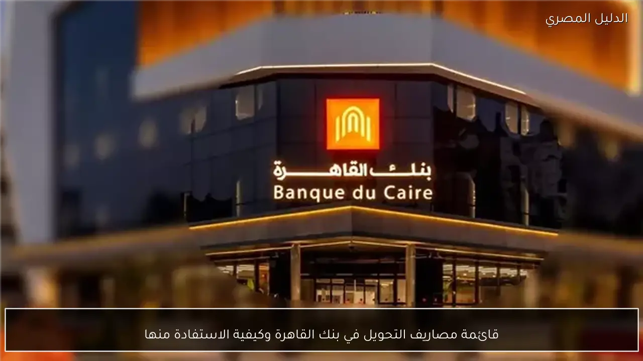 قائمة مصاريف التحويل في بنك القاهرة وكيفية الاستفادة منها