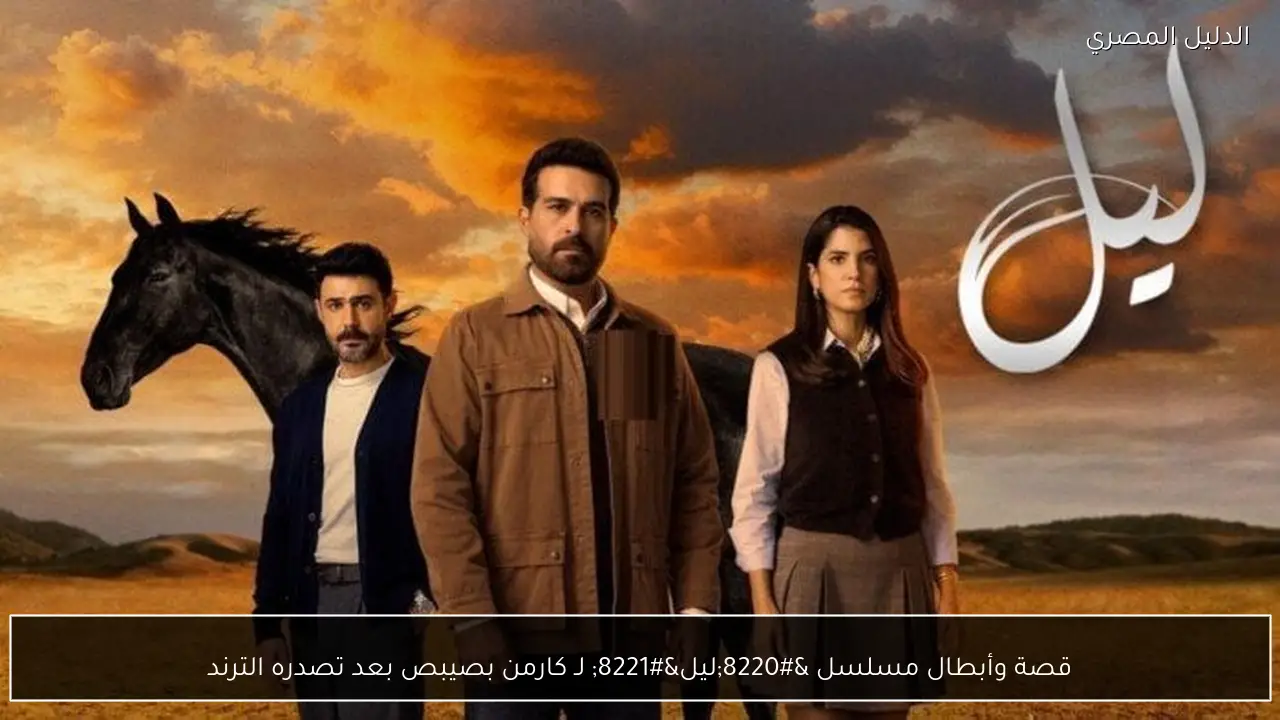 قصة وأبطال مسلسل “ليل” لـ كارمن بصيبص بعد تصدره الترند