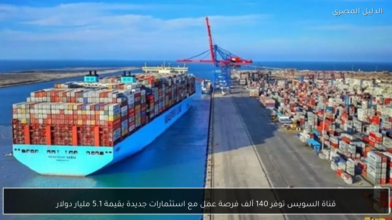 قناة السويس توفر 140 ألف فرصة عمل مع استثمارات جديدة بقيمة 5.1 مليار دولار