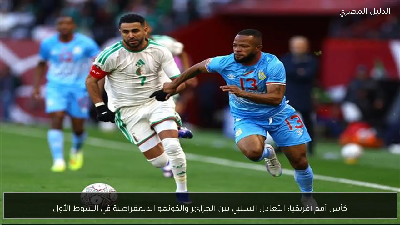 كأس أمم أفريقيا: التعادل السلبي بين الجزائر والكونغو الديمقراطية في الشوط الأول