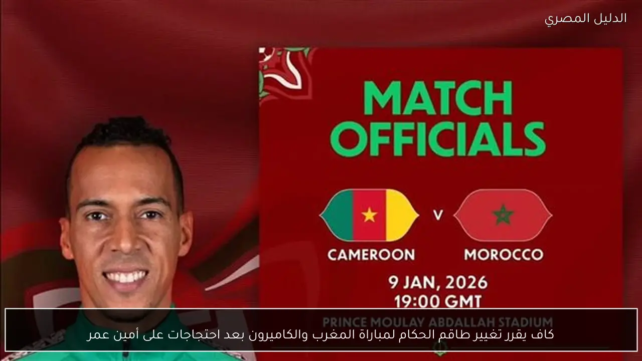 كاف يقرر تغيير طاقم الحكام لمباراة المغرب والكاميرون بعد احتجاجات على أمين عمر