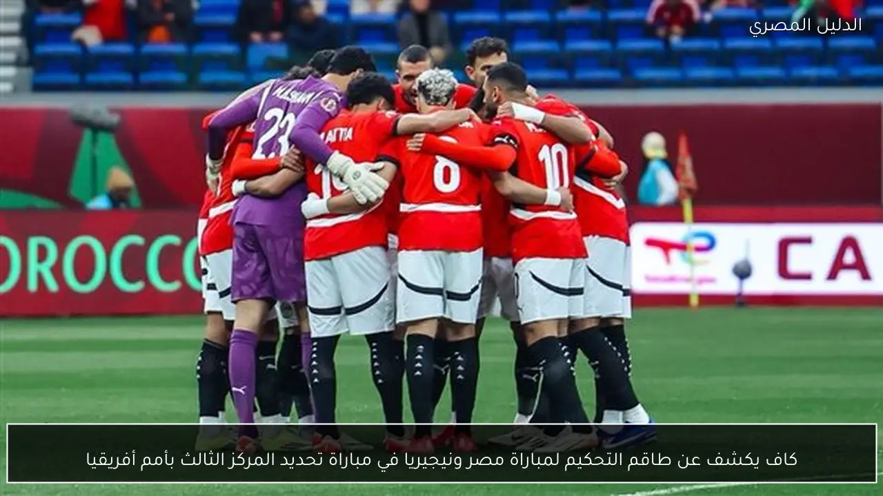 كاف يكشف عن طاقم التحكيم لمباراة مصر ونيجيريا في مباراة تحديد المركز الثالث بأمم أفريقيا
