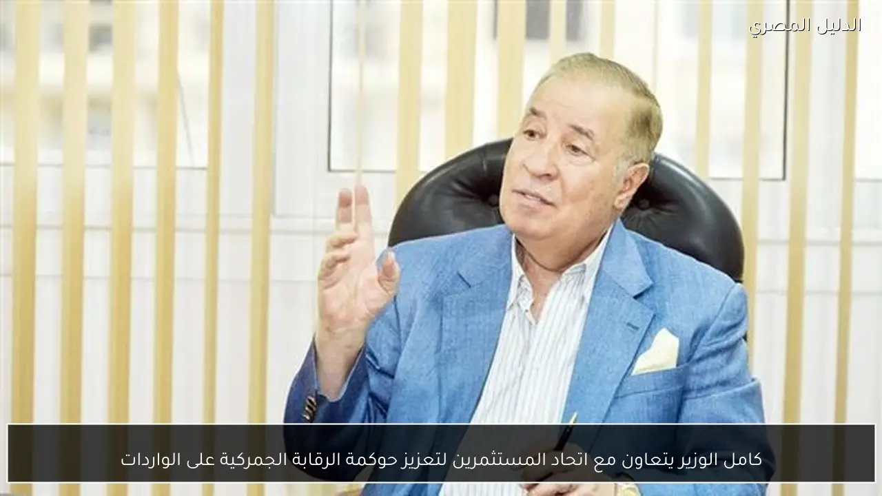 كامل الوزير يتعاون مع اتحاد المستثمرين لتعزيز حوكمة الرقابة الجمركية على الواردات