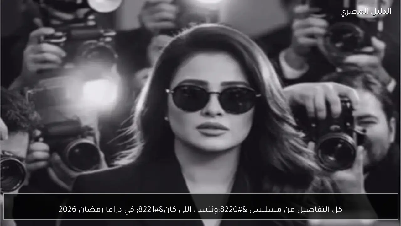 كل التفاصيل عن مسلسل “وننسى اللى كان” في دراما رمضان 2026