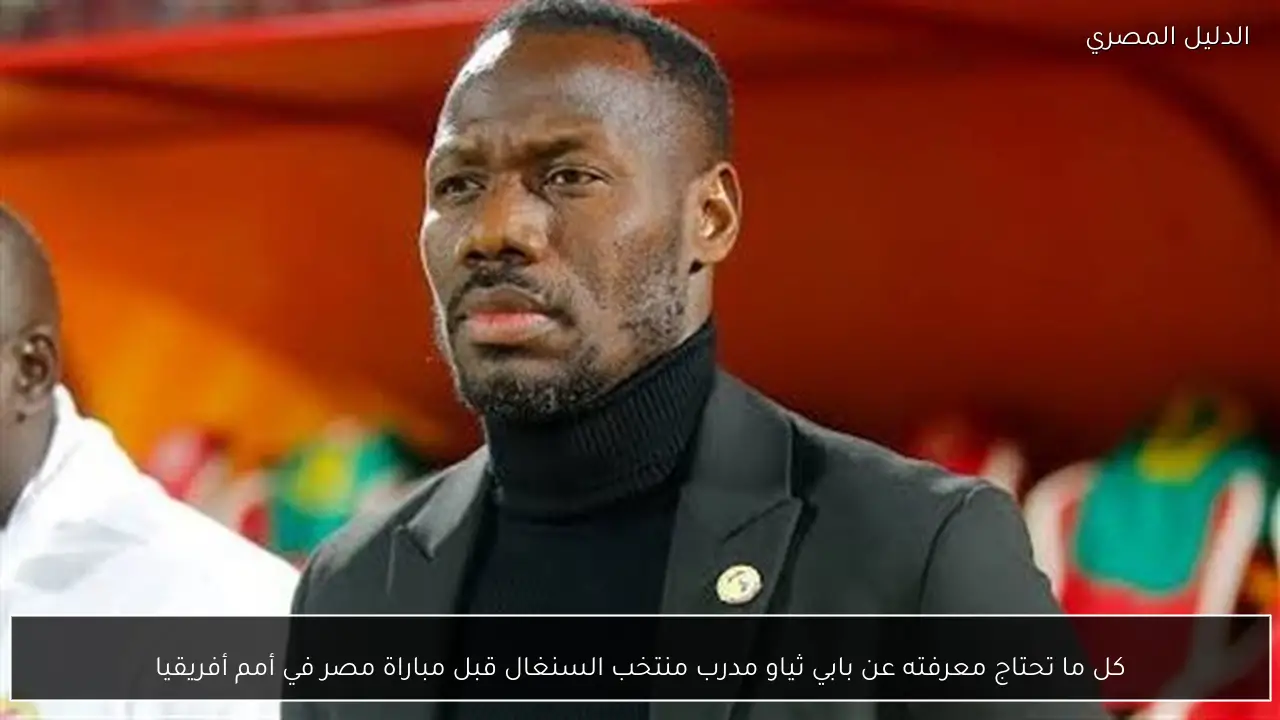 كل ما تحتاج معرفته عن بابي ثياو مدرب منتخب السنغال قبل مباراة مصر في أمم أفريقيا