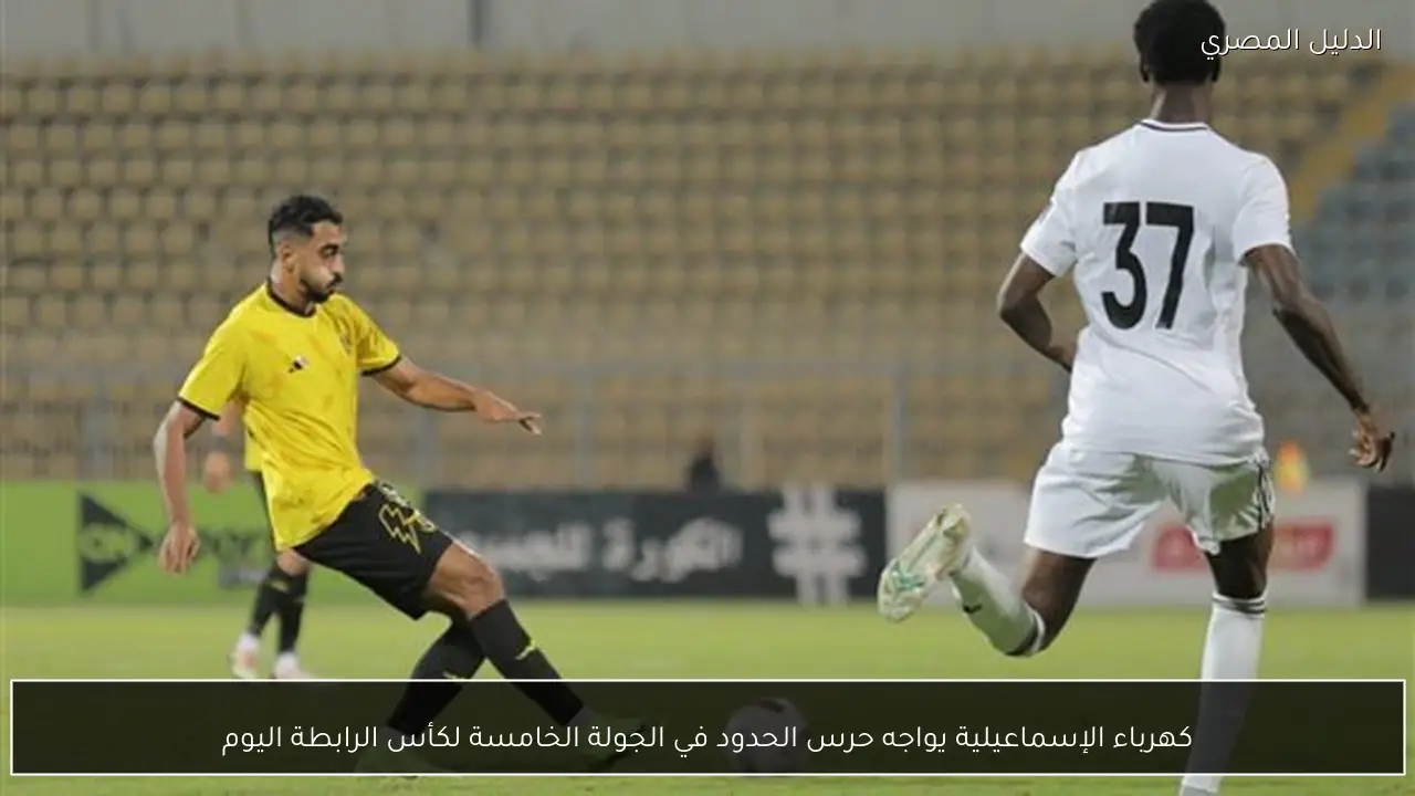 كهرباء الإسماعيلية يواجه حرس الحدود في الجولة الخامسة لكأس الرابطة اليوم