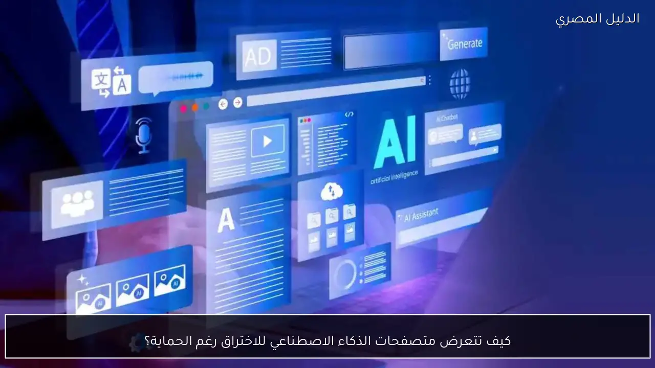 كيف تتعرض متصفحات الذكاء الاصطناعي للاختراق رغم الحماية؟