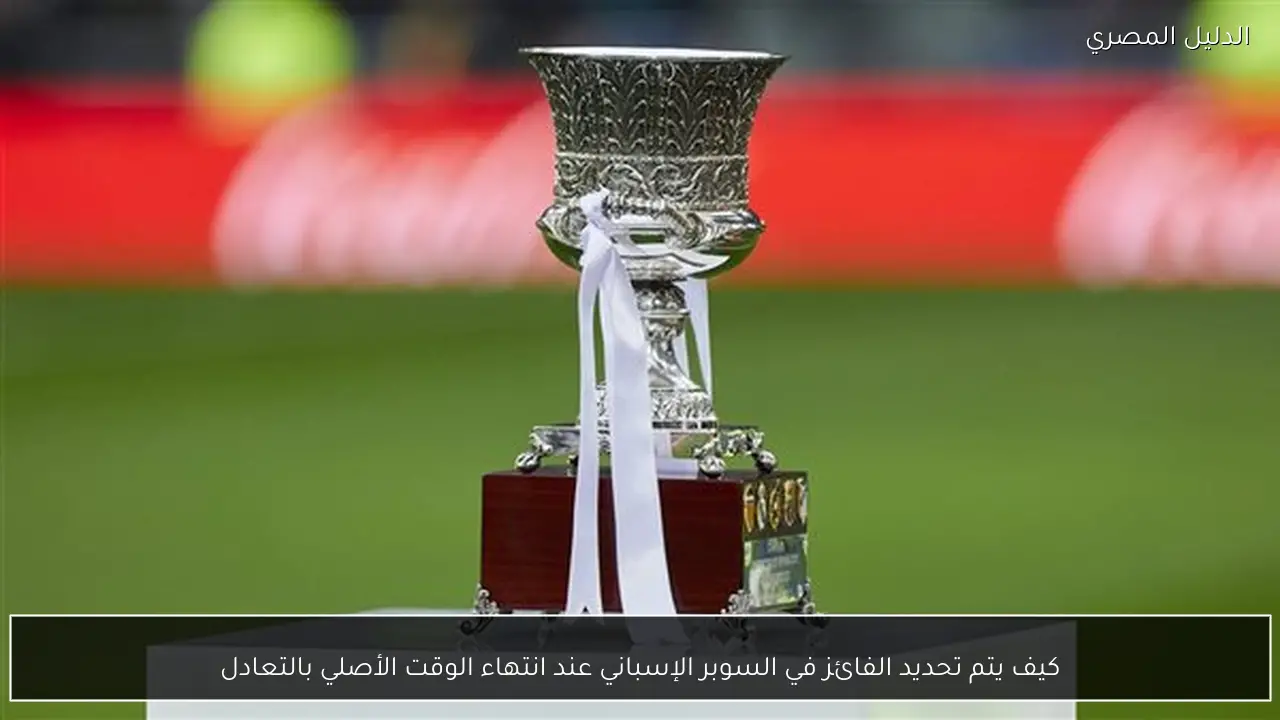 كيف يتم تحديد الفائز في السوبر الإسباني عند انتهاء الوقت الأصلي بالتعادل