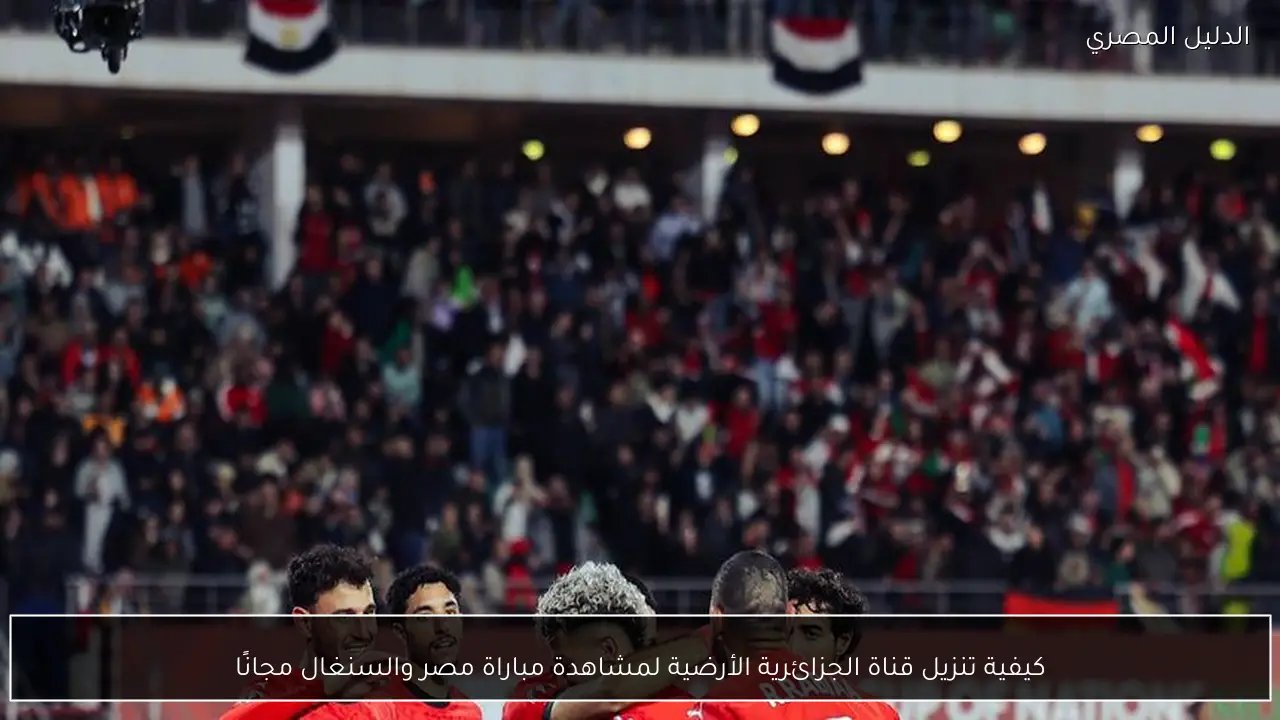 كيفية تنزيل قناة الجزائرية الأرضية لمشاهدة مباراة مصر والسنغال مجانًا