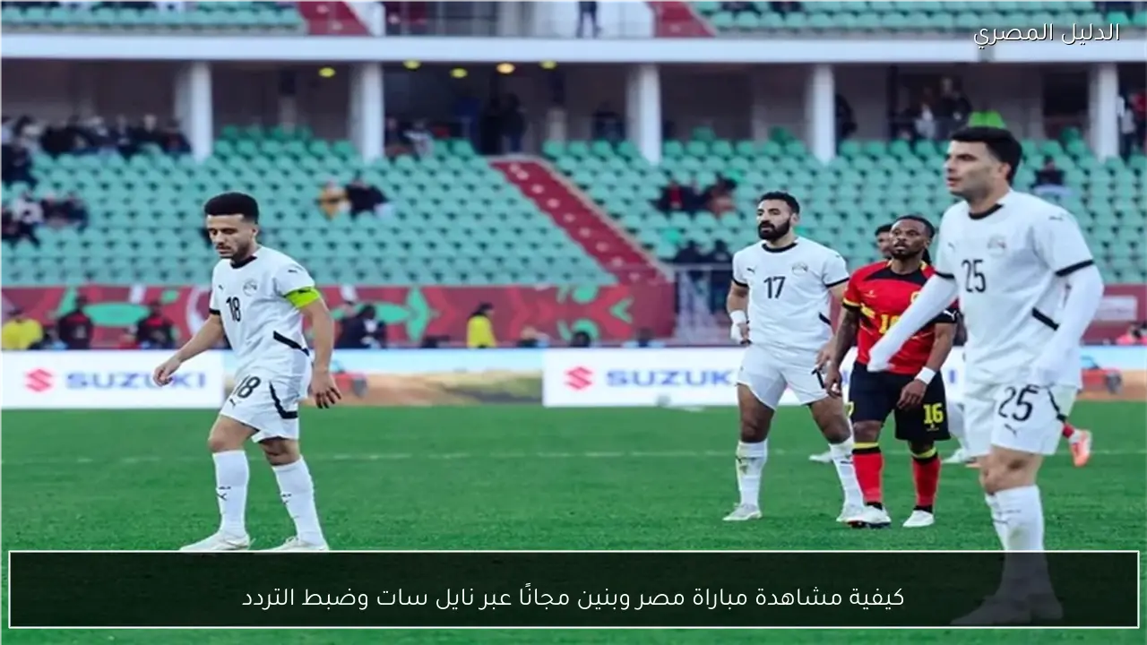 كيفية مشاهدة مباراة مصر وبنين مجانًا عبر نايل سات وضبط التردد