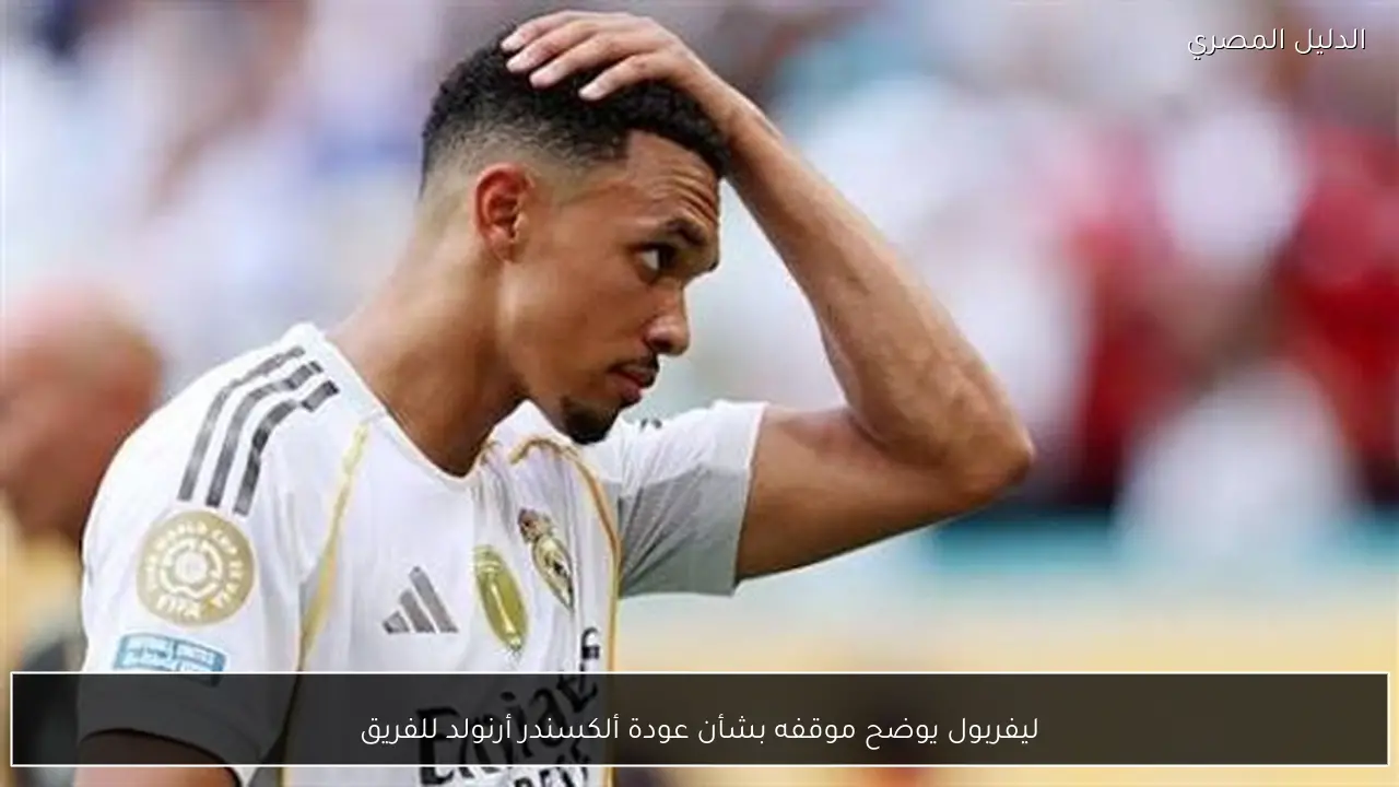 ليفربول يوضح موقفه بشأن عودة ألكسندر أرنولد للفريق