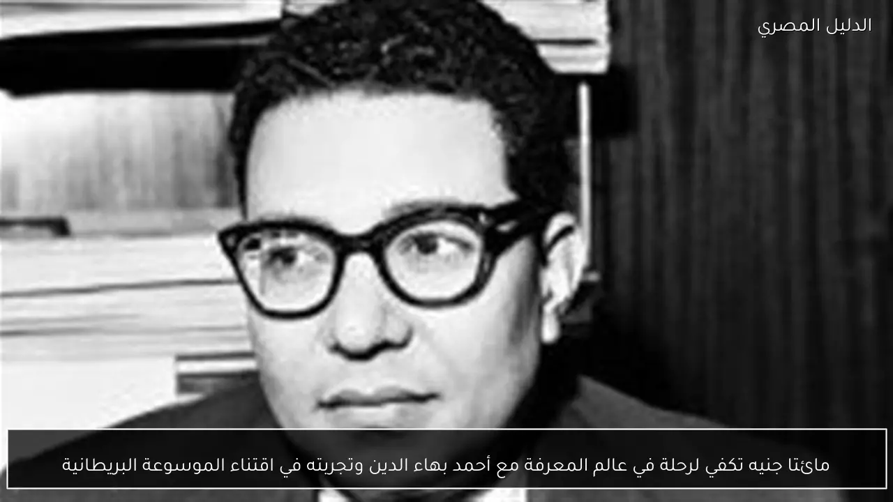 مائتا جنيه تكفي لرحلة في عالم المعرفة مع أحمد بهاء الدين وتجربته في اقتناء الموسوعة البريطانية