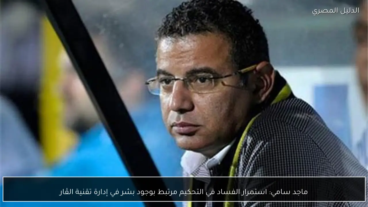 ماجد سامي: استمرار الفساد في التحكيم مرتبط بوجود بشر في إدارة تقنية الڤار