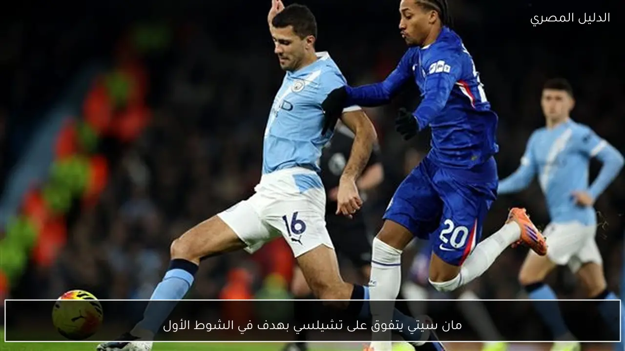 مان سيتي يتفوق على تشيلسي بهدف في الشوط الأول