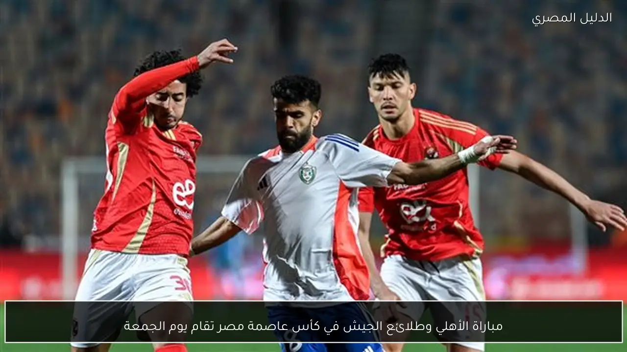 مباراة الأهلي وطلائع الجيش في كأس عاصمة مصر تقام يوم الجمعة