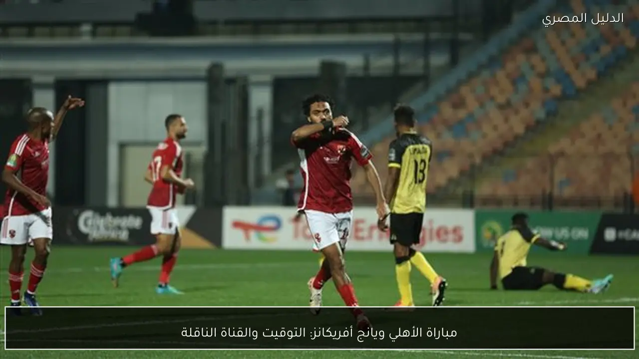 مباراة الأهلي ويانج أفريكانز: التوقيت والقناة الناقلة