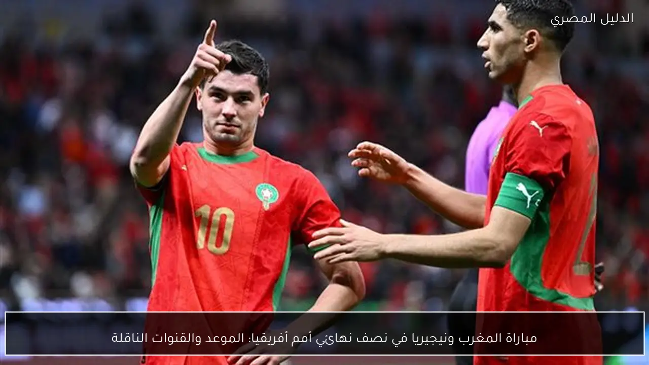 مباراة المغرب ونيجيريا في نصف نهائي أمم أفريقيا: الموعد والقنوات الناقلة