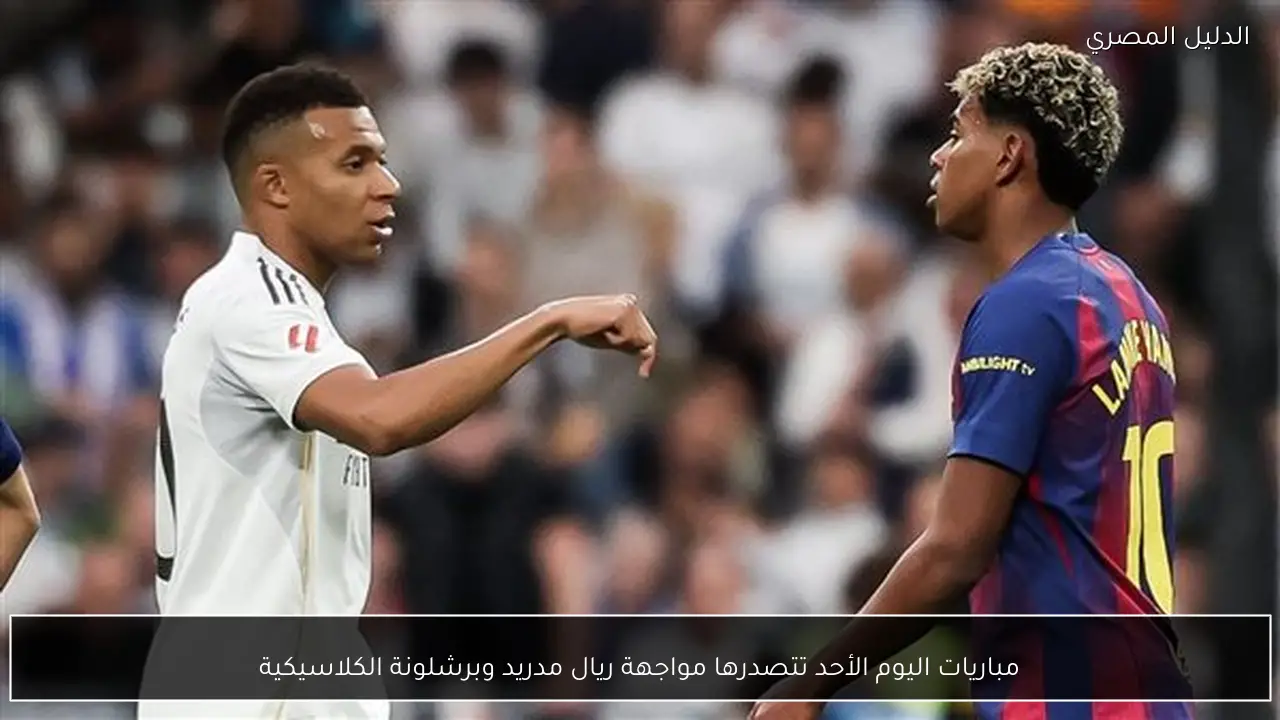 مباريات اليوم الأحد تتصدرها مواجهة ريال مدريد وبرشلونة الكلاسيكية