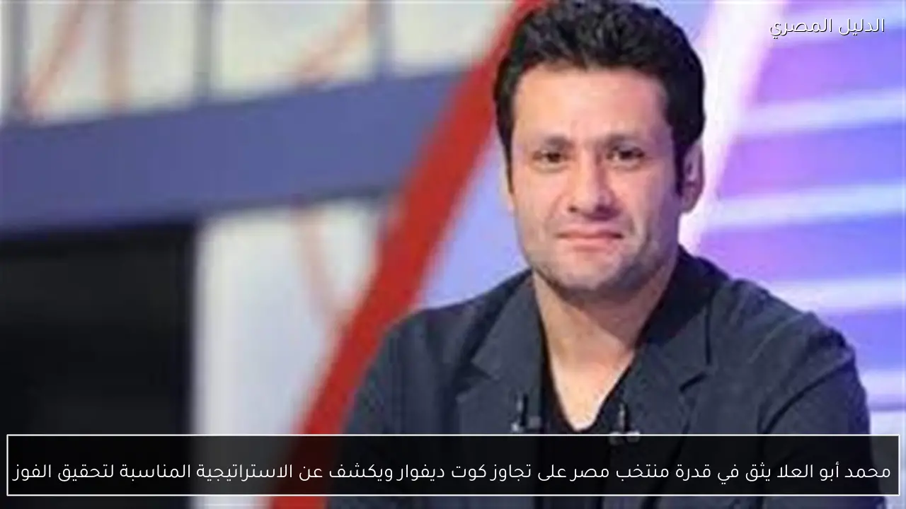 محمد أبو العلا يثق في قدرة منتخب مصر على تجاوز كوت ديفوار ويكشف عن الاستراتيجية المناسبة لتحقيق الفوز