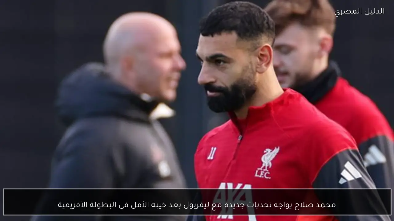 محمد صلاح يواجه تحديات جديدة مع ليفربول بعد خيبة الأمل في البطولة الأفريقية