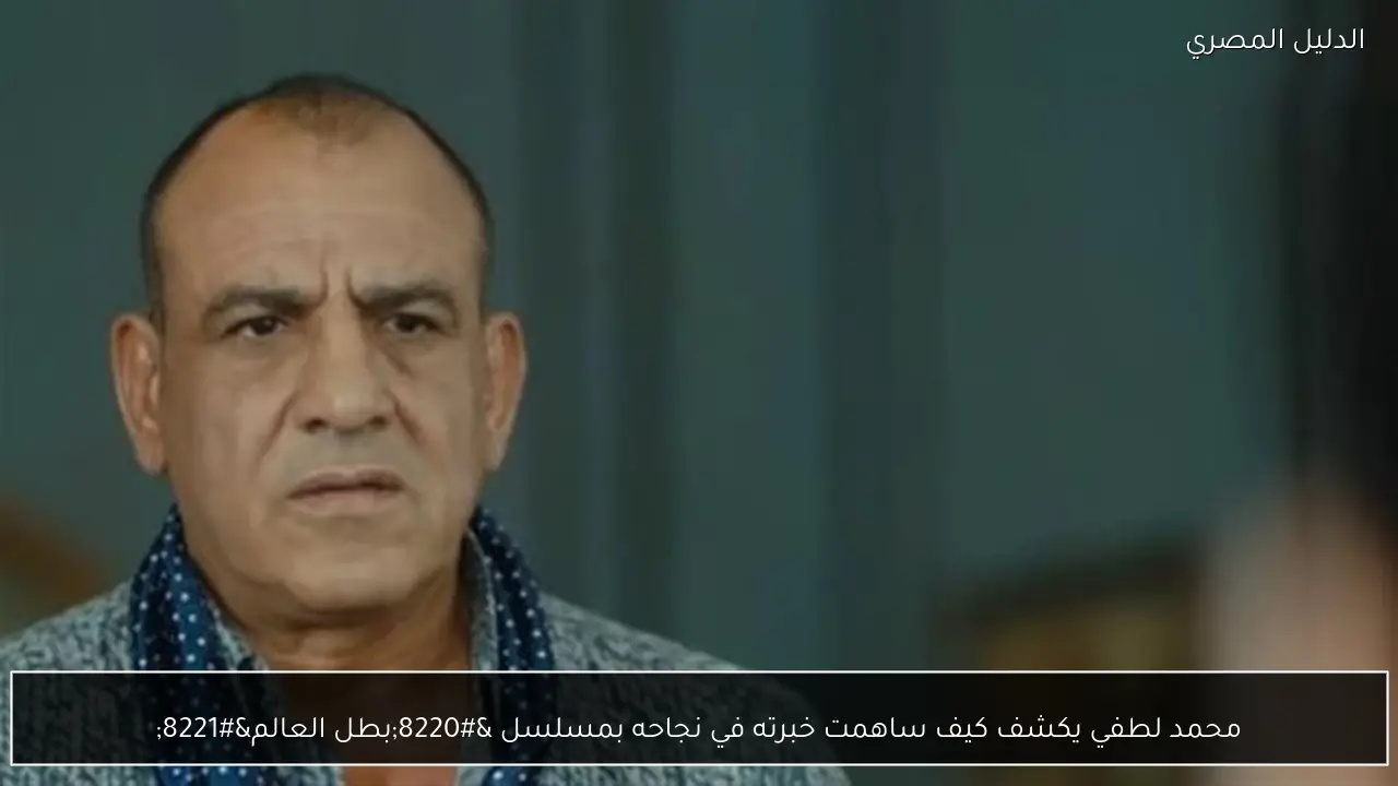 محمد لطفي يكشف كيف ساهمت خبرته في نجاحه بمسلسل “بطل العالم”
