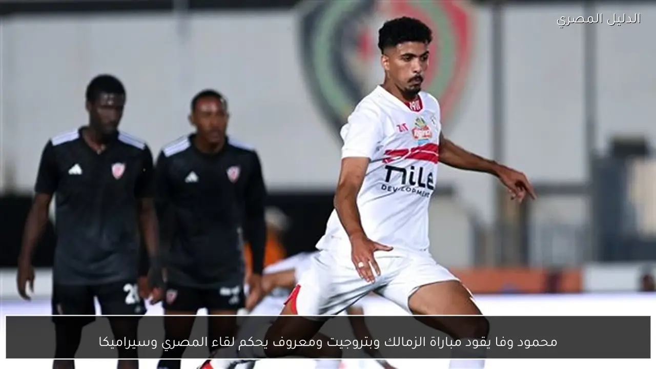 محمود وفا يقود مباراة الزمالك وبتروجيت ومعروف يحكم لقاء المصري وسيراميكا