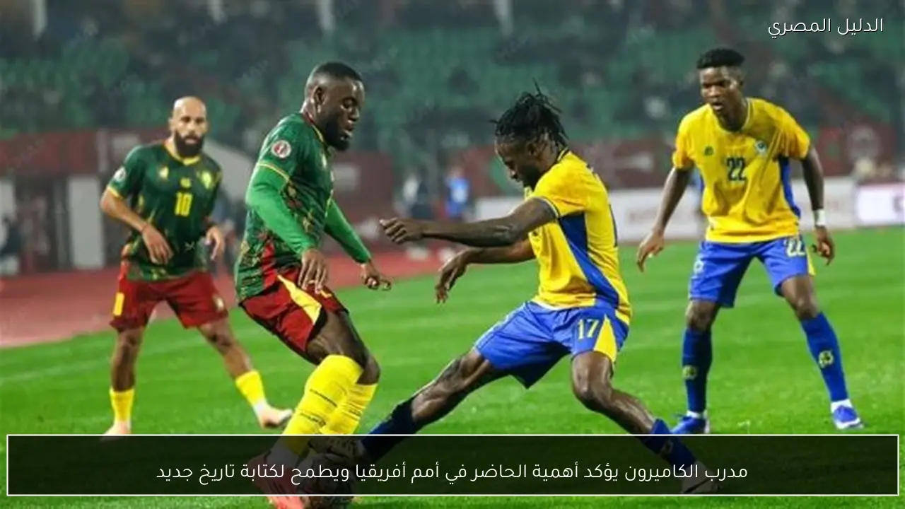 مدرب الكاميرون يؤكد أهمية الحاضر في أمم أفريقيا ويطمح لكتابة تاريخ جديد