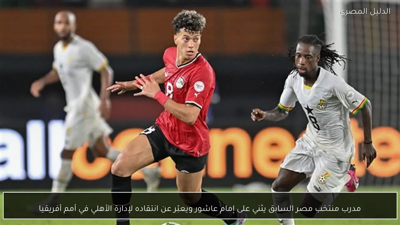 مدرب منتخب مصر السابق يثني على إمام عاشور ويعبّر عن انتقاده لإدارة الأهلي في أمم أفريقيا