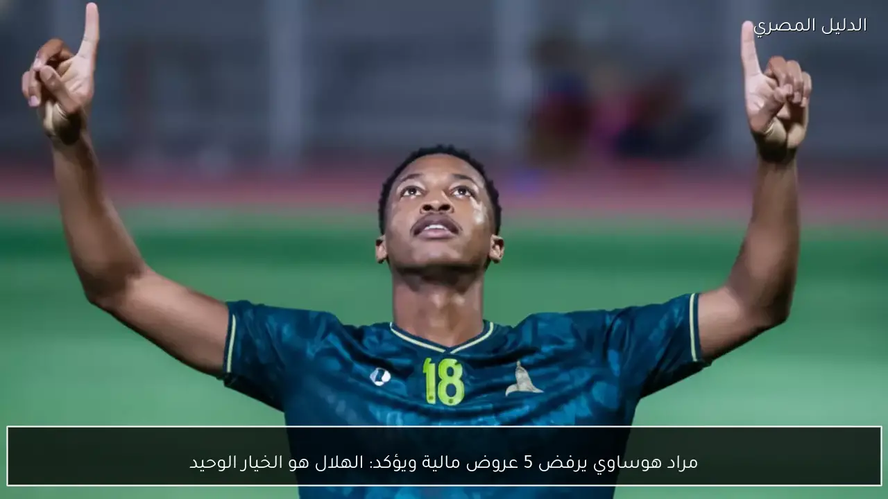 مراد هوساوي يرفض 5 عروض مالية ويؤكد: الهلال هو الخيار الوحيد