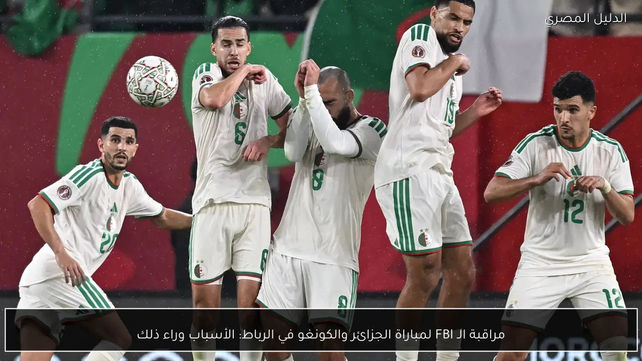 مراقبة الـ FBI لمباراة الجزائر والكونغو في الرباط: الأسباب وراء ذلك