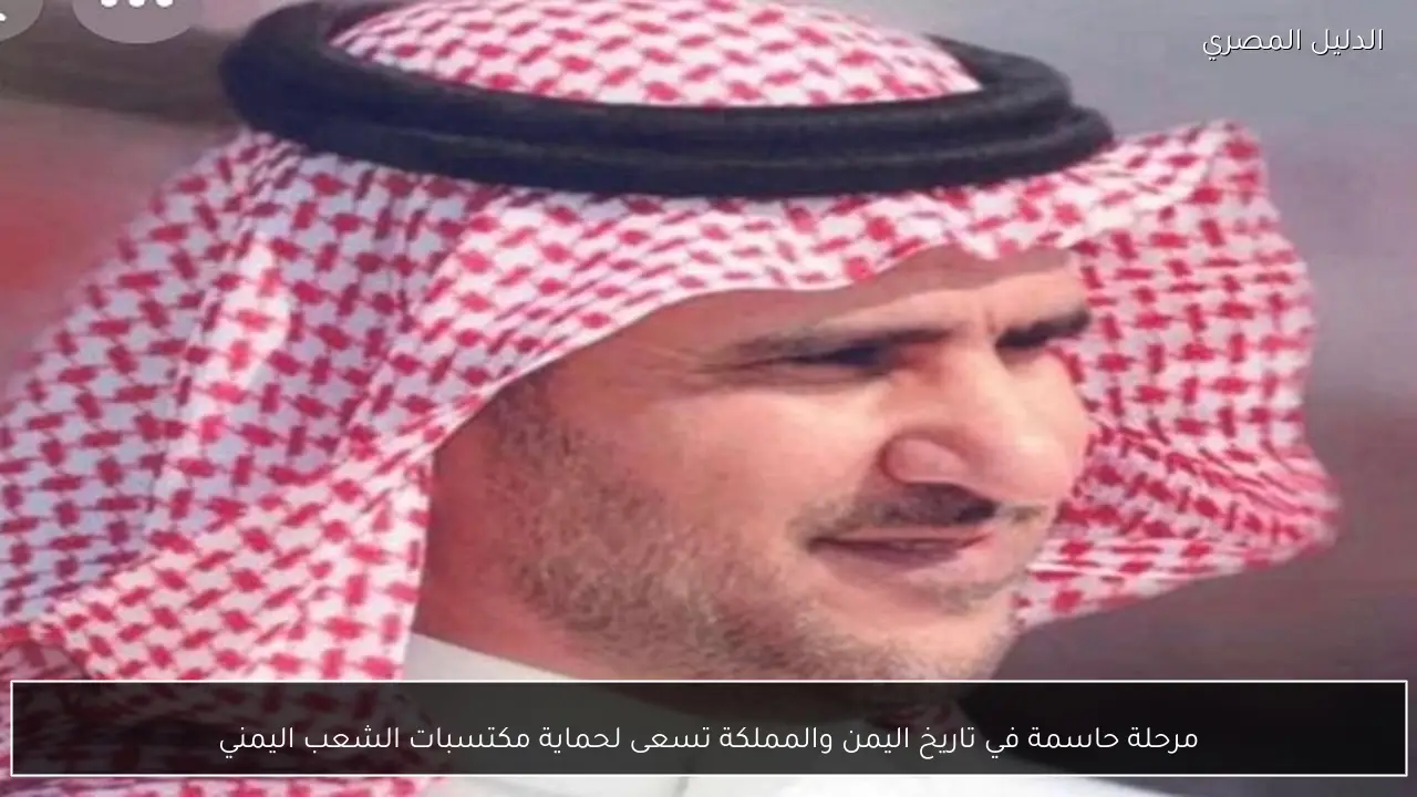 مرحلة حاسمة في تاريخ اليمن والمملكة تسعى لحماية مكتسبات الشعب اليمني