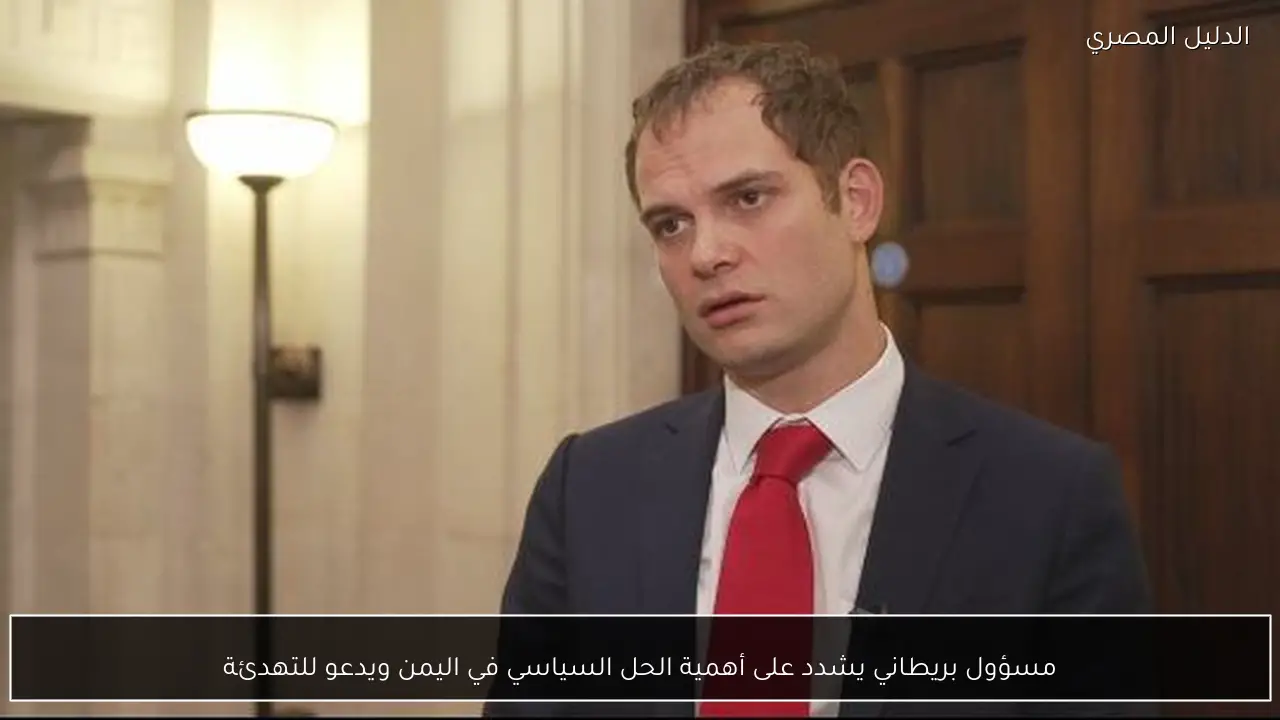 مسؤول بريطاني يشدد على أهمية الحل السياسي في اليمن ويدعو للتهدئة