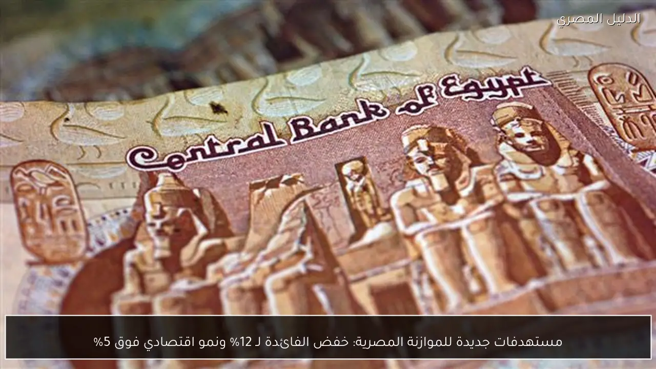 مستهدفات جديدة للموازنة المصرية: خفض الفائدة لـ 12% ونمو اقتصادي فوق 5%