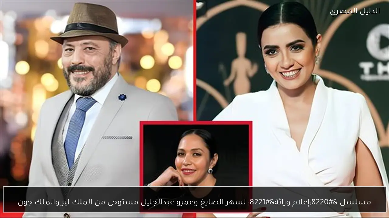 مسلسل “إعلام وراثة” لسهر الصايغ وعمرو عبدالجليل مستوحى من الملك لير والملك جون