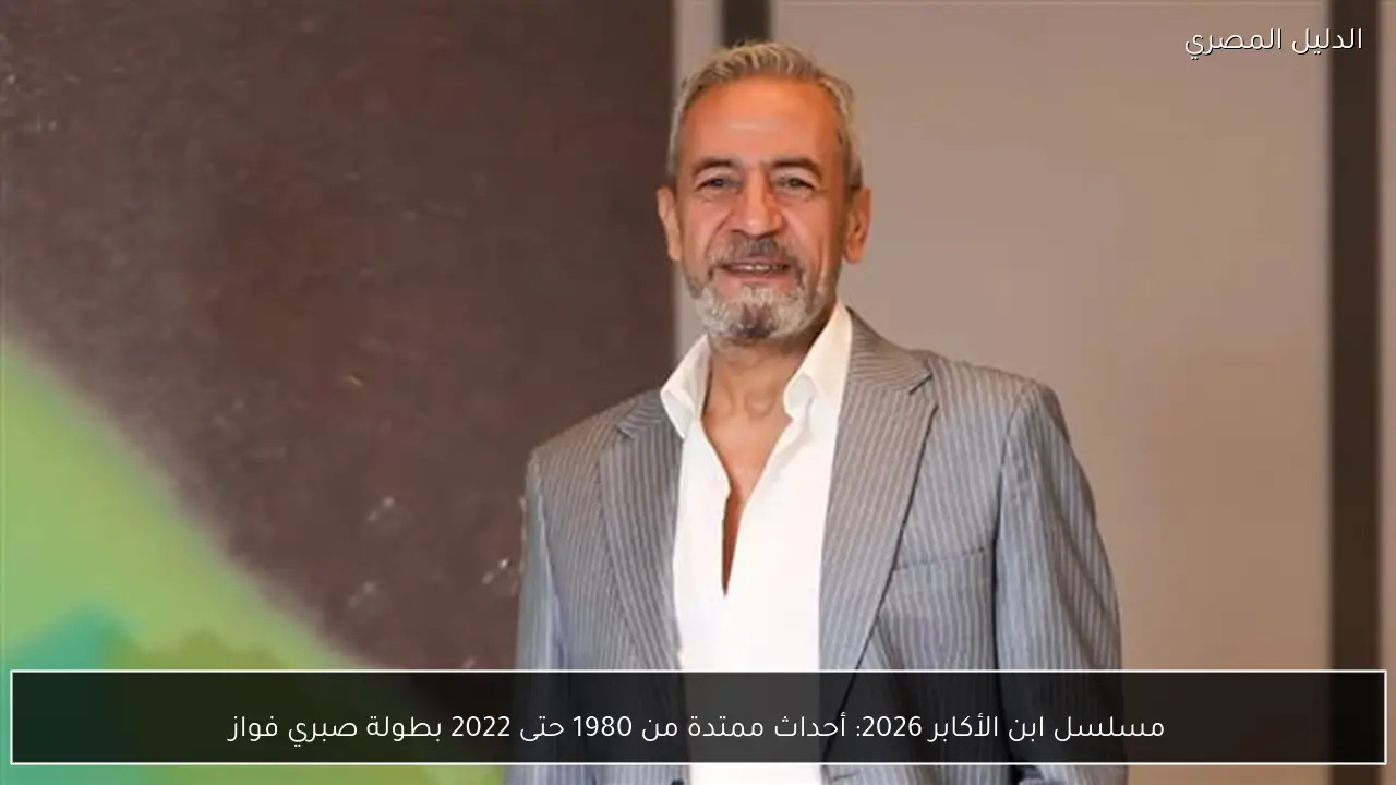 مسلسل ابن الأكابر 2026: أحداث ممتدة من 1980 حتى 2022 بطولة صبري فواز