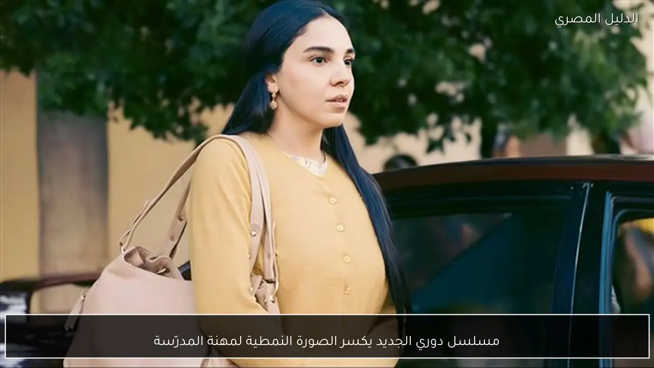 مسلسل دوري الجديد يكسر الصورة النمطية لمهنة المدرّسة
