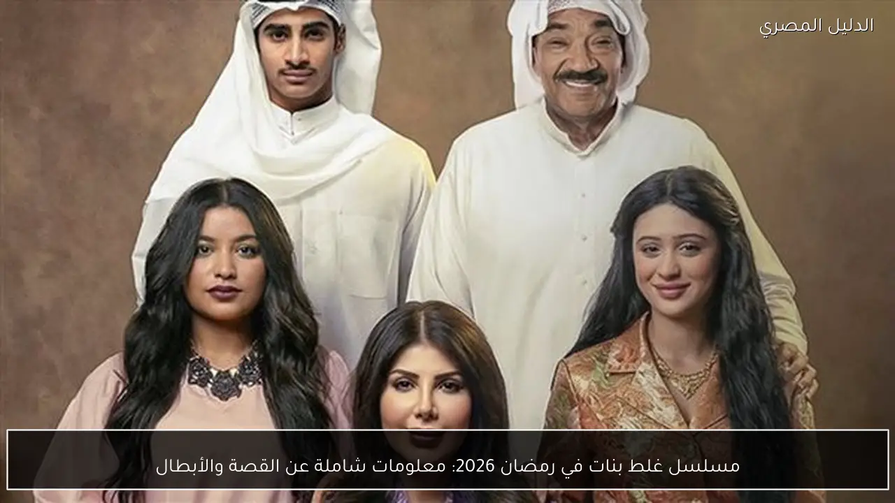 مسلسل غلط بنات في رمضان 2026: معلومات شاملة عن القصة والأبطال
