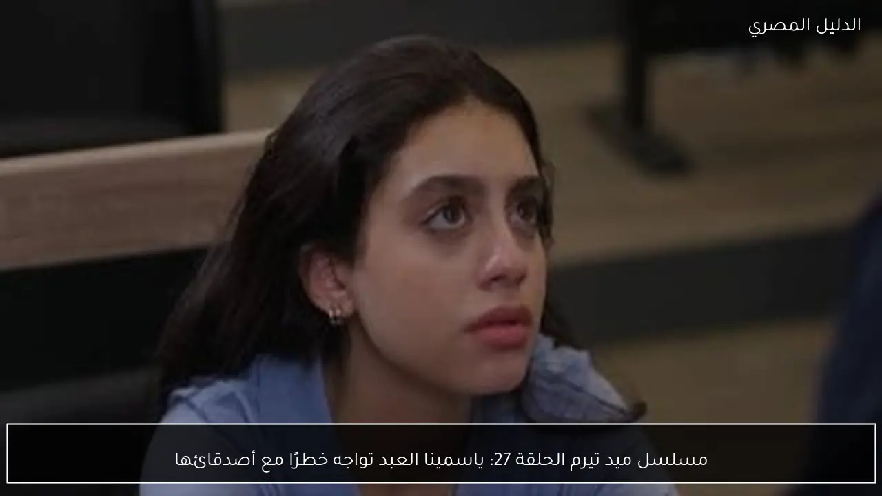 مسلسل ميد تيرم الحلقة 27: ياسمينا العبد تواجه خطرًا مع أصدقائها