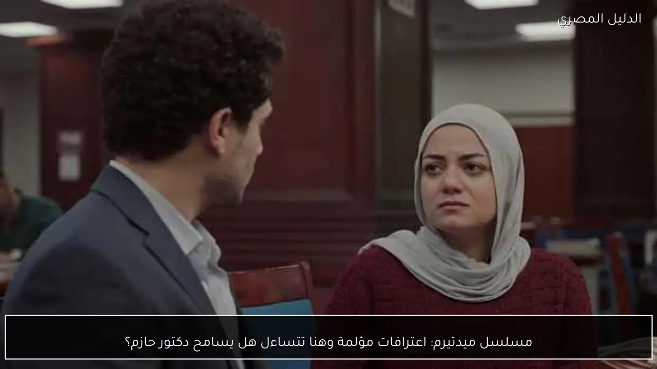 مسلسل ميدتيرم: اعترافات مؤلمة وهنا تتساءل هل يسامح دكتور حازم؟