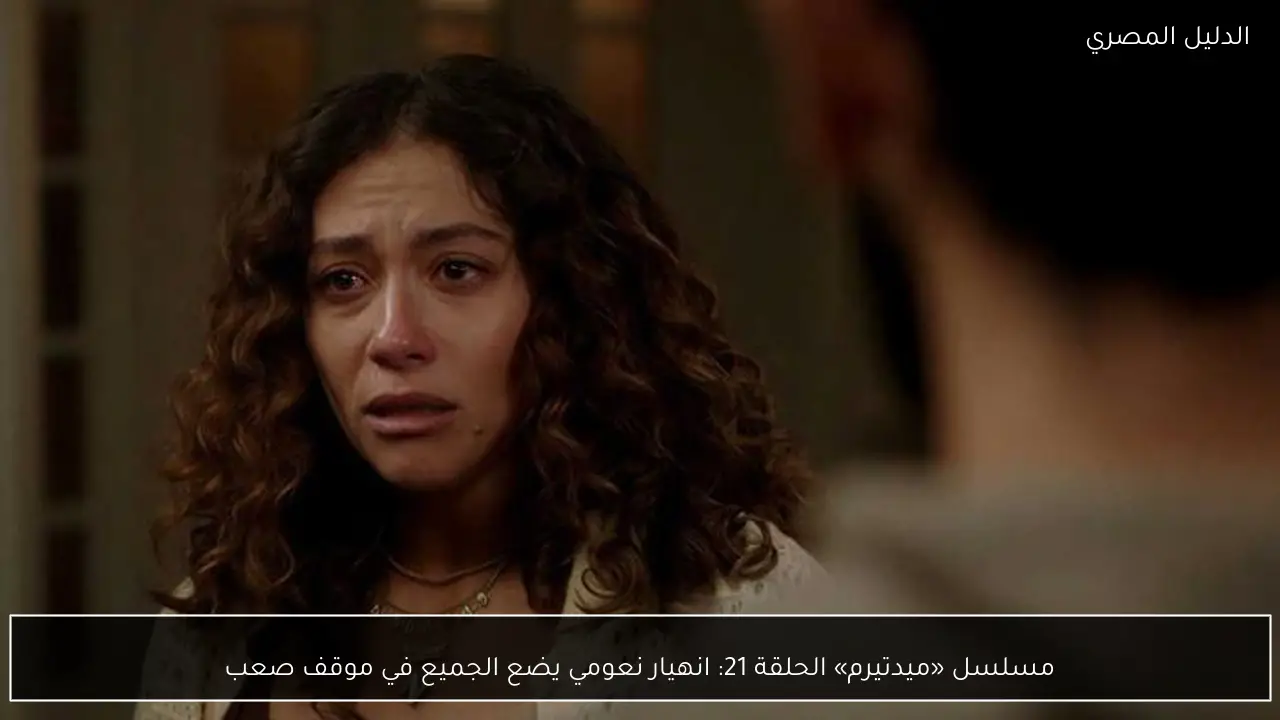 مسلسل «ميدتيرم» الحلقة 21: انهيار نعومي يضع الجميع في موقف صعب