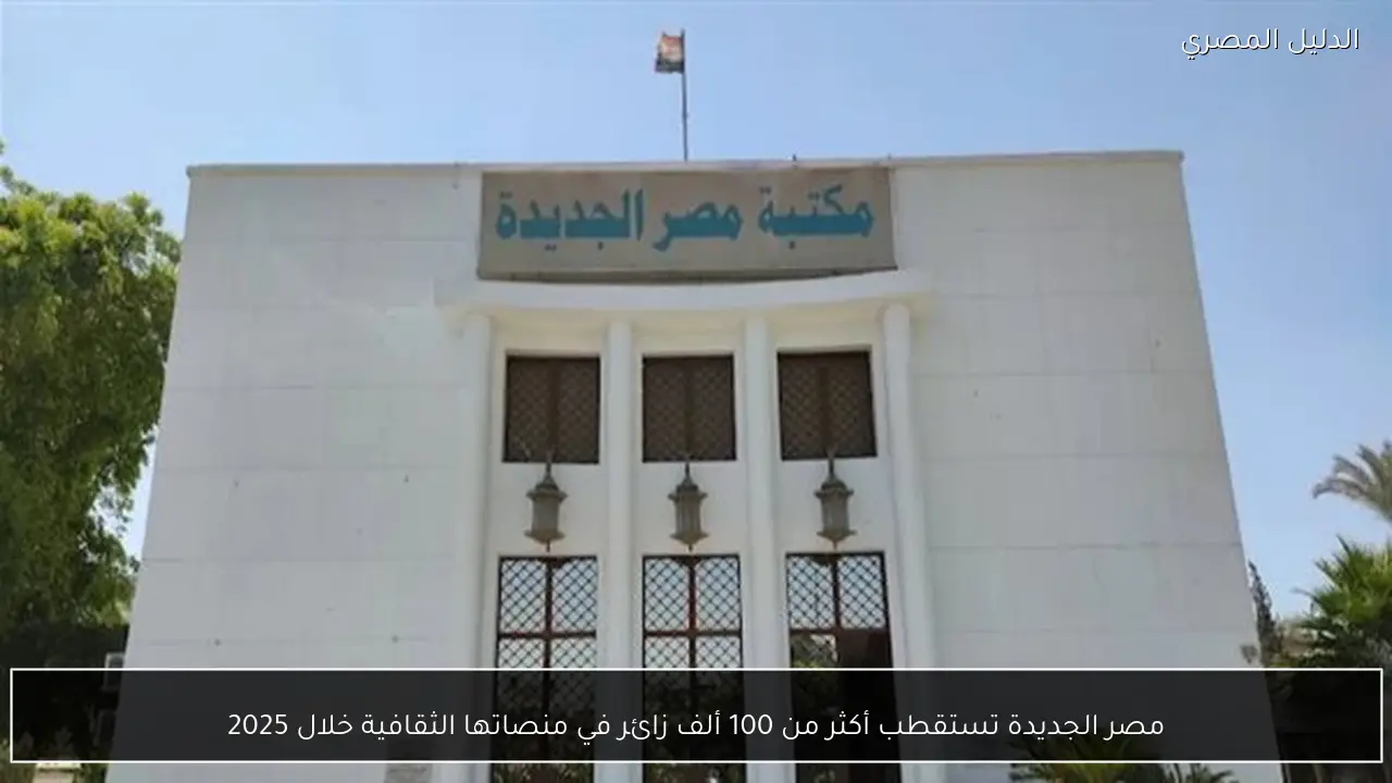 مصر الجديدة تستقطب أكثر من 100 ألف زائر في منصاتها الثقافية خلال 2025