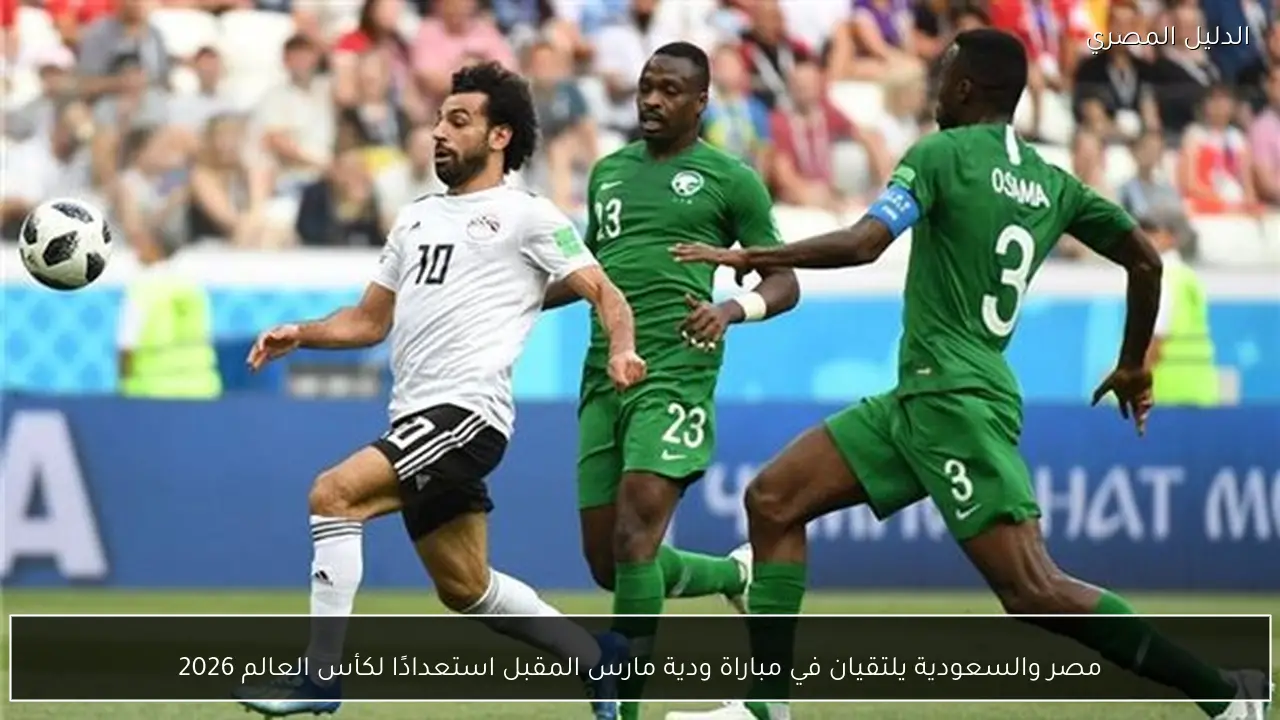 مصر والسعودية يلتقيان في مباراة ودية مارس المقبل استعدادًا لكأس العالم 2026